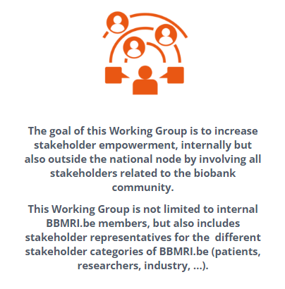 Picture with the goals of the Stakeholder Innolvement Working Group. he goal of this Working Group is to increase stakeholder empowerment, internally but also outside the national node by involving all stakeholders related to the biobank community. This Working Group is not limited to internal BBMRI.be members, but also includes stakeholder representatives for the different stakeholder categories of BBMRI.be (patients, researchers, industry, …).